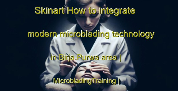 Skinart How to integrate modern microblading technology in Birja Purwa area | MicrobladingTraining | MicrobladingClasses | SkinartTraining-India